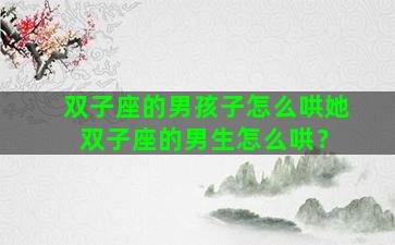 双子座的男孩子怎么哄她 双子座的男生怎么哄？